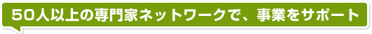 50人以上の専門家ネットワークで、事業をサポート