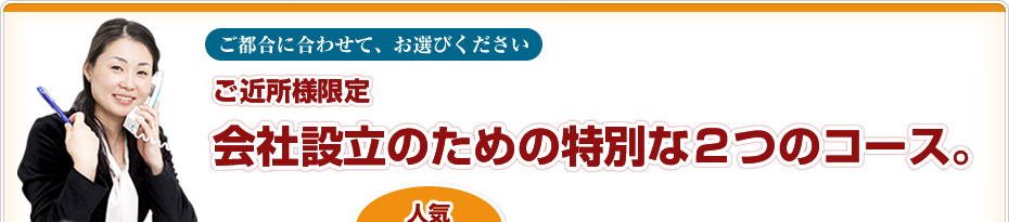 ご都合に合わせて、お選びください ご近所様限定 会社設立のための特別な2つのコース。