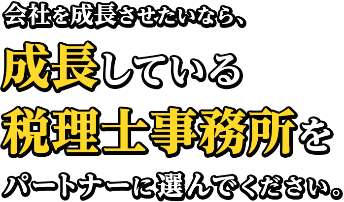 会社を成長させたいなら、成長している税理士事務所をパートナーに選んでください。