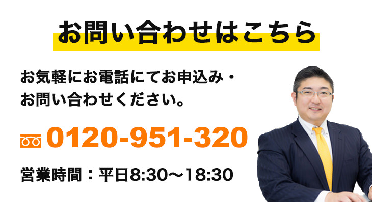 お問い合わせはこちら お気軽にお電話にてお申込み・お問い合わせください。 0120-951-320 営業時間：平日8:30〜18:30