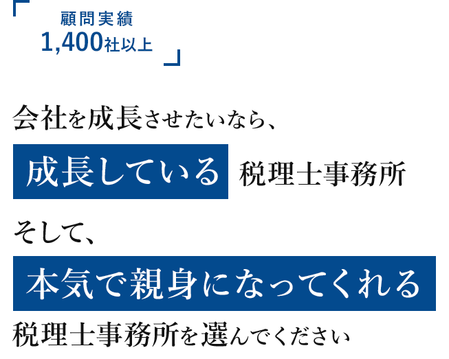 顧問実績 1,400社以上 会社を成長させたいなら、成長している税理士事務所 そして、本気で親身になってくれる税理士事務所を選んでください