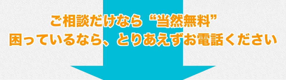 ご相談だけなら“当然無料”困っているなら、とりあえずお電話ください